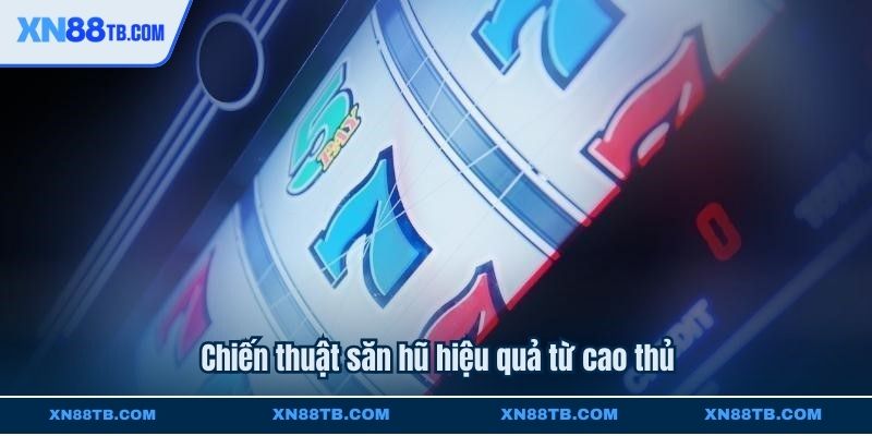 Chiến thuật săn hũ hiệu quả từ cao thủ