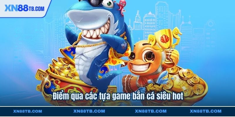 Điểm qua các tựa game bắn cá siêu hot
